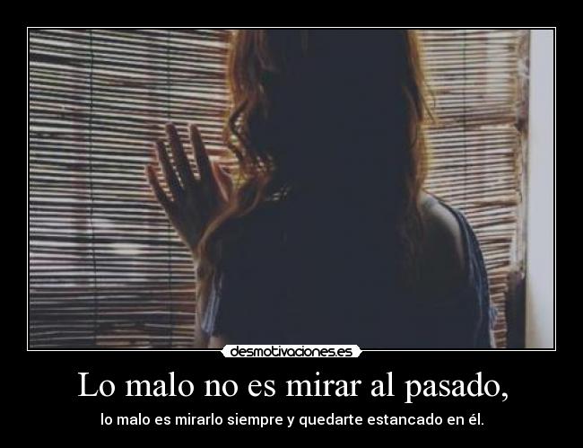 Lo malo no es mirar al pasado, - lo malo es mirarlo siempre y quedarte estancado en él.