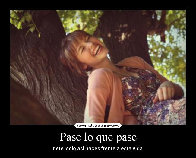 Pase lo que pase - riete, solo asi haces frente a esta vida.