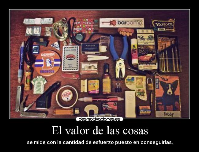 El valor de las cosas - se mide con la cantidad de esfuerzo puesto en conseguirlas.