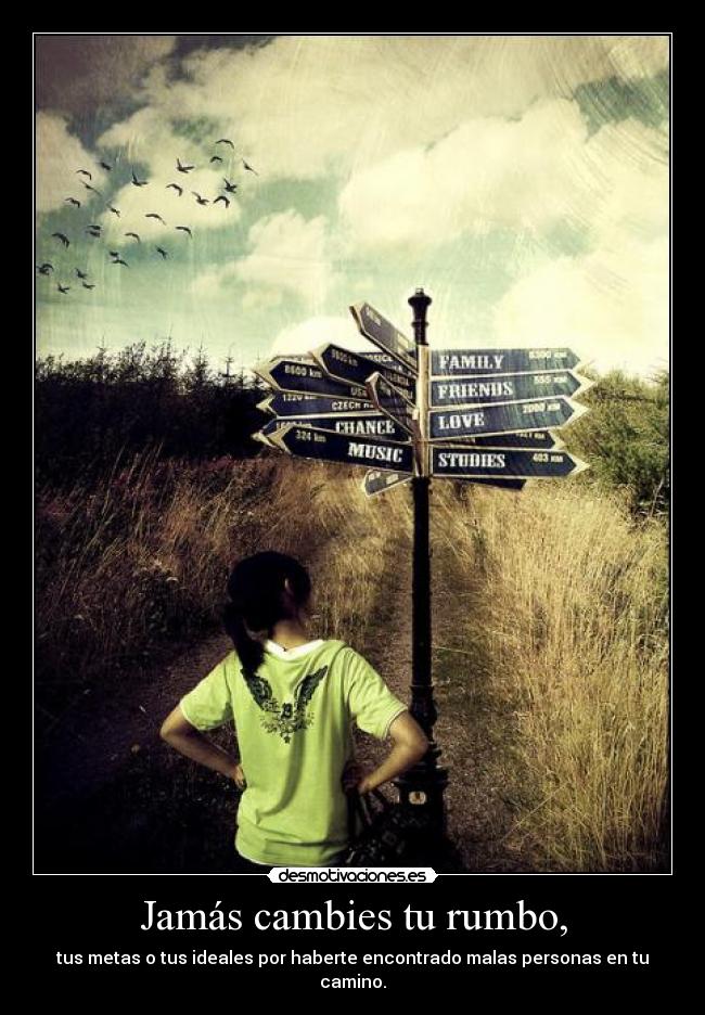 Jamás cambies tu rumbo, - tus metas o tus ideales por haberte encontrado malas personas en tu camino.