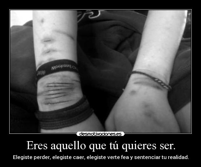 Eres aquello que tú quieres ser. - Elegiste perder, elegiste caer, elegiste verte fea y sentenciar tu realidad.