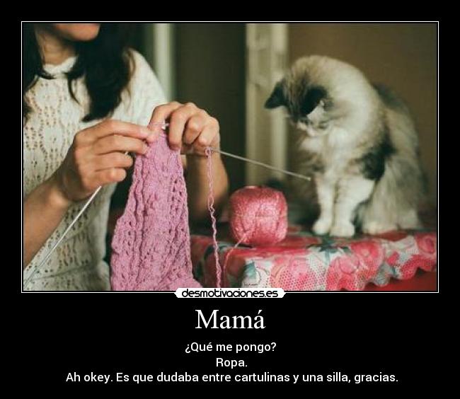 Mamá - ¿Qué me pongo?
 Ropa.
 Ah okey. Es que dudaba entre cartulinas y una silla, gracias.
