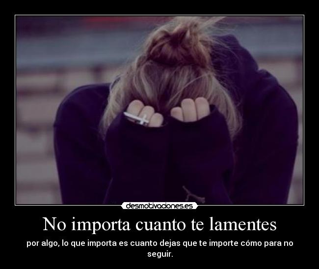 No importa cuanto te lamentes - por algo, lo que importa es cuanto dejas que te importe cómo para no seguir.