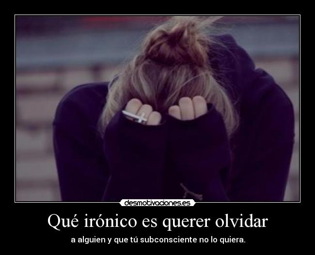 Qué irónico es querer olvidar - a alguien y que tú subconsciente no lo quiera.