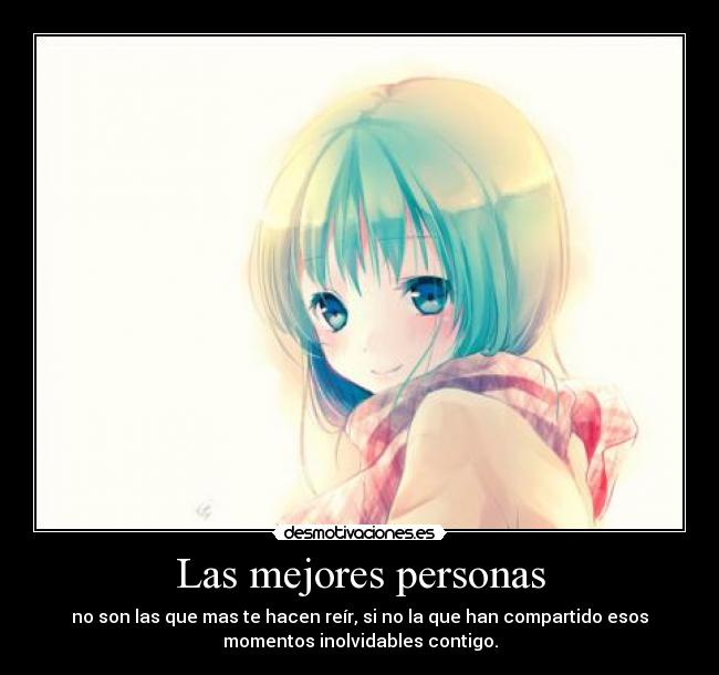 Las mejores personas - no son las que mas te hacen reír, si no la que han compartido esos
momentos inolvidables contigo.