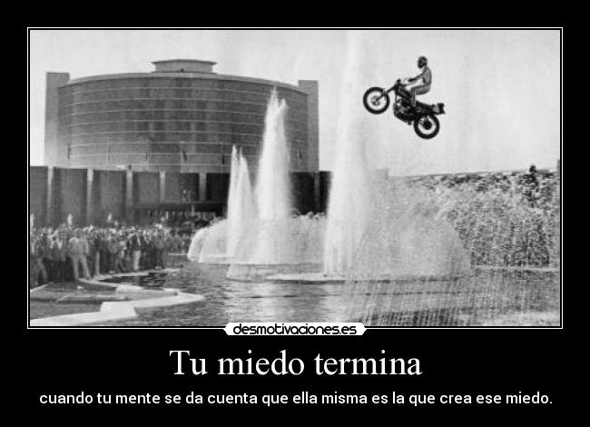 Tu miedo termina - cuando tu mente se da cuenta que ella misma es la que crea ese miedo.