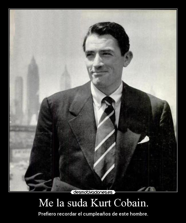 Me la suda Kurt Cobain. - Prefiero recordar el cumpleaños de este hombre.