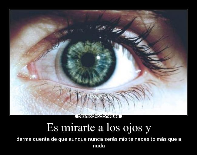 Es mirarte a los ojos y - darme cuenta de que aunque nunca serás mío te necesito más que a nada