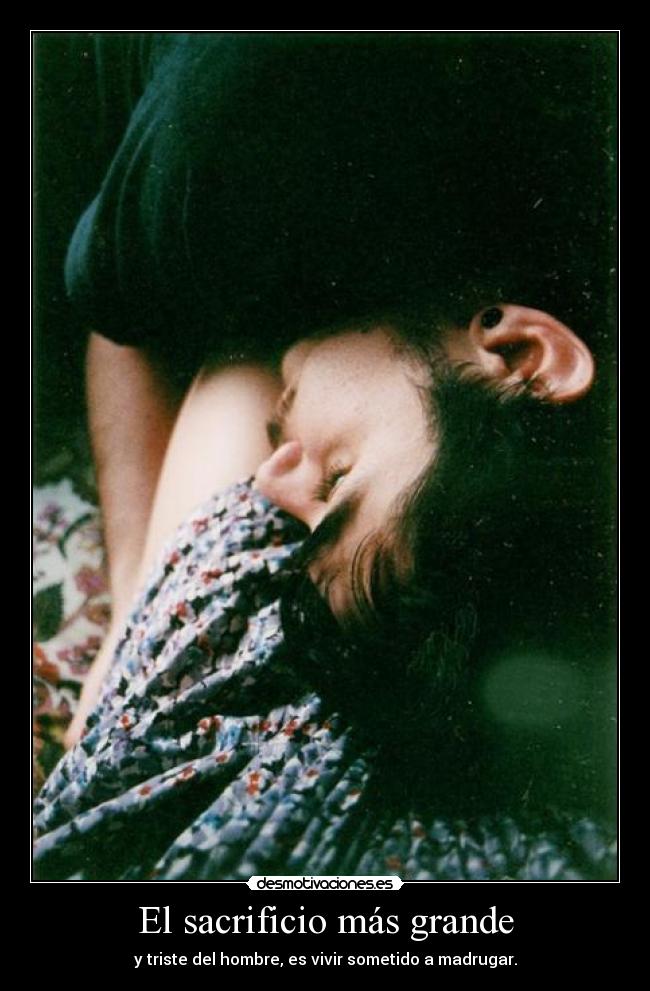El sacrificio más grande - y triste del hombre, es vivir sometido a madrugar.