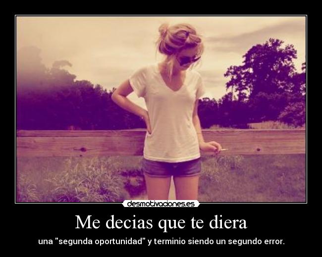 Me decias que te diera - una segunda oportunidad y terminio siendo un segundo error.