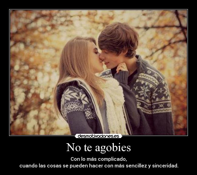 No te agobies - Con lo más complicado,
cuando las cosas se pueden hacer con más sencillez y sinceridad.