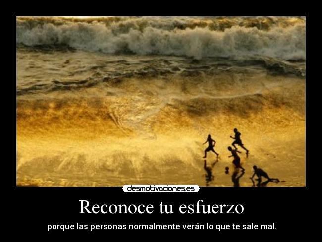 Reconoce tu esfuerzo - porque las personas normalmente verán lo que te sale mal.