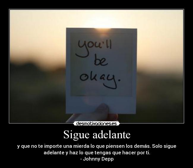 Sigue adelante - y que no te importe una mierda lo que piensen los demás. Solo sigue
adelante y haz lo que tengas que hacer por ti.
- Johnny Depp