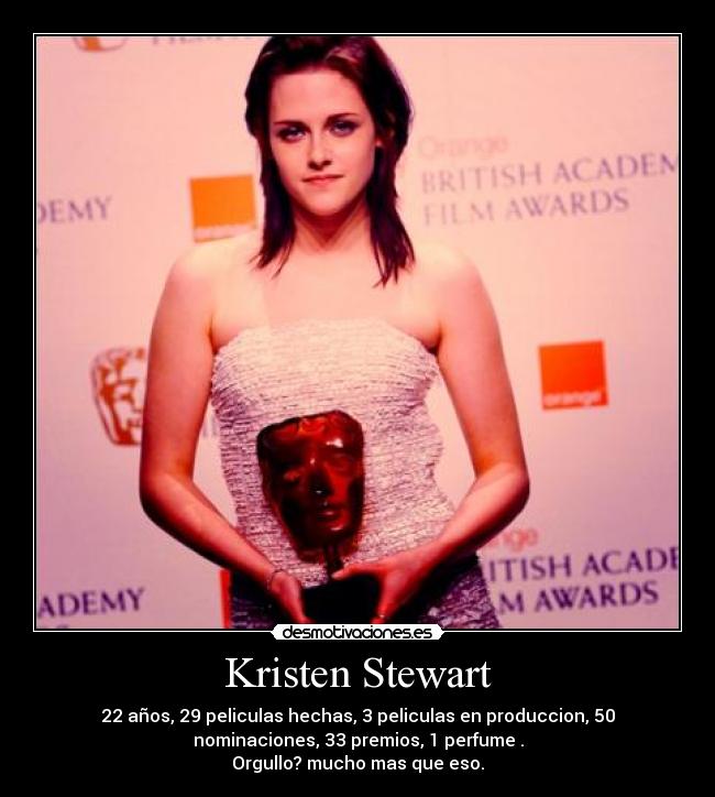 Kristen Stewart - 22 años, 29 peliculas hechas, 3 peliculas en produccion, 50
nominaciones, 33 premios, 1 perfume .
Orgullo? mucho mas que eso.