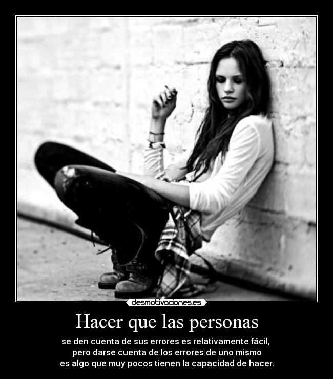 Hacer que las personas - se den cuenta de sus errores es relativamente fácil, 
pero darse cuenta de los errores de uno mismo
es algo que muy pocos tienen la capacidad de hacer.