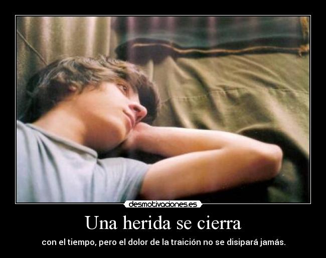Una herida se cierra - con el tiempo, pero el dolor de la traición no se disipará jamás.
