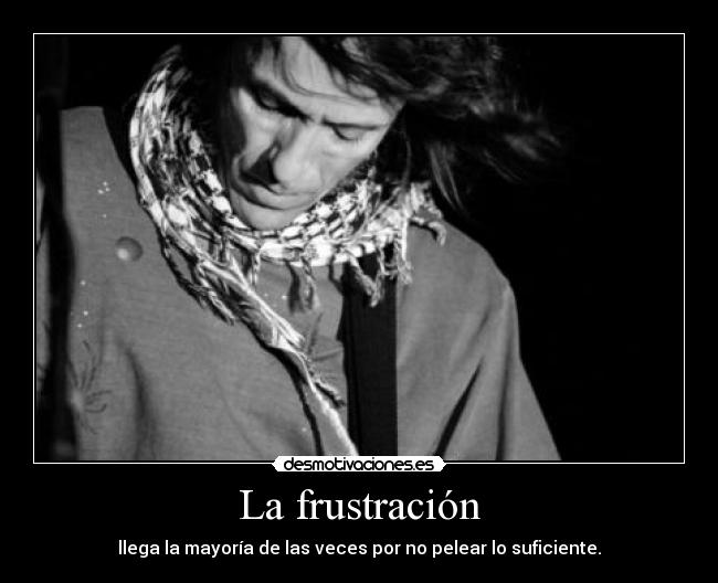 La frustración - llega la mayoría de las veces por no pelear lo suficiente.