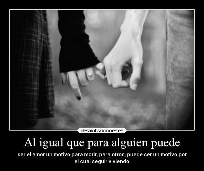 Al igual que para alguien puede - ser el amor un motivo para morir, para otros, puede ser un motivo por
el cual seguir viviendo.