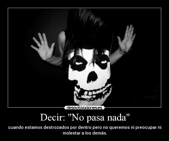 Decir: No pasa nada - cuando estamos destrozados por dentro pero no queremos ni preocupar ni
molestar a los demás.