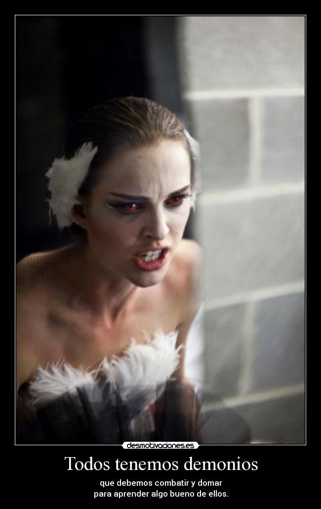 Todos tenemos demonios - que debemos combatir y domar
para aprender algo bueno de ellos.