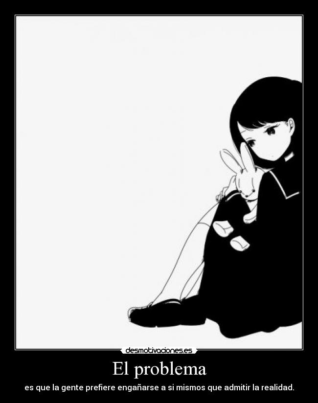 El problema - es que la gente prefiere engañarse a si mismos que admitir la realidad.