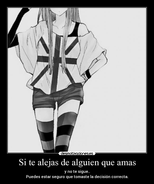 Si te alejas de alguien que amas - y no te sigue..
Puedes estar seguro que tomaste la decisión correcta.