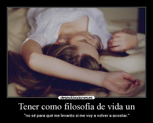 Tener como filosofía de vida un - no sé para qué me levanto si me voy a volver a acostar.