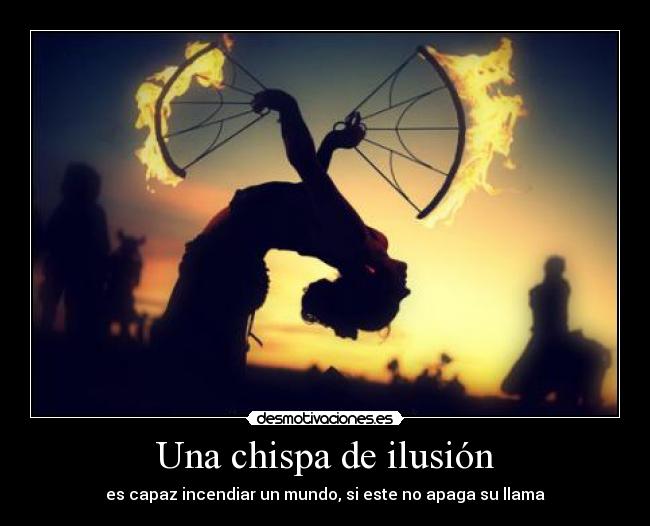 Una chispa de ilusión - es capaz incendiar un mundo, si este no apaga su llama