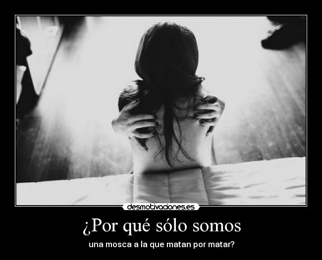 ¿Por qué sólo somos - una mosca a la que matan por matar?