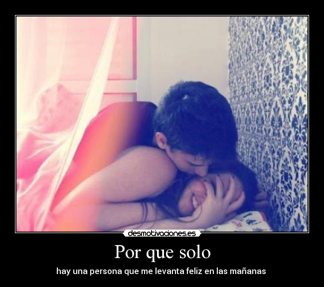 Por que solo - hay una persona que me levanta feliz en las mañanas