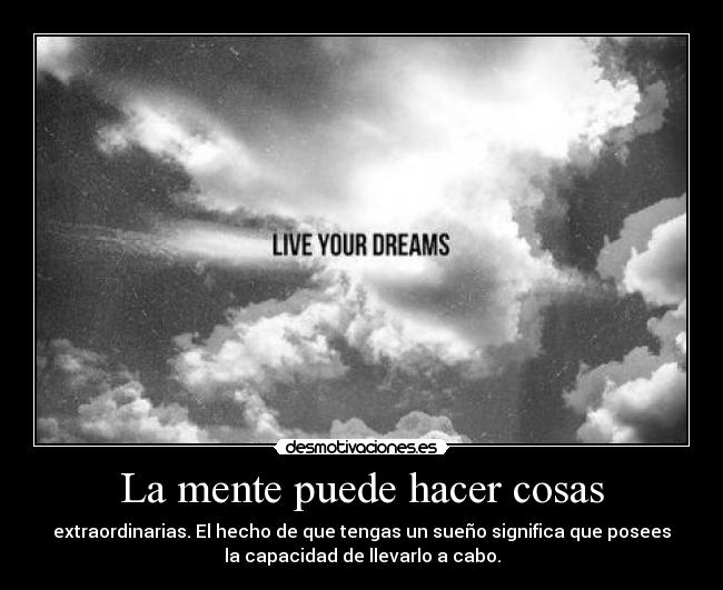 La mente puede hacer cosas - extraordinarias. El hecho de que tengas un sueño significa que posees
la capacidad de llevarlo a cabo.