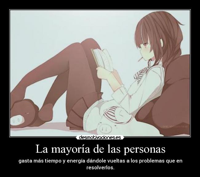 La mayoría de las personas - gasta más tiempo y energía dándole vueltas a los problemas que en resolverlos.