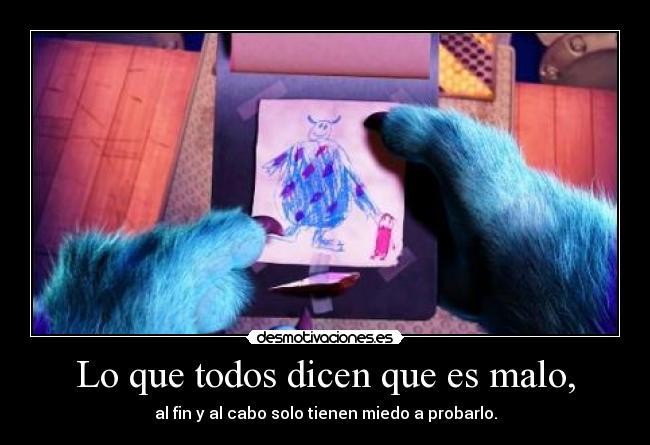 Lo que todos dicen que es malo, - al fin y al cabo solo tienen miedo a probarlo.