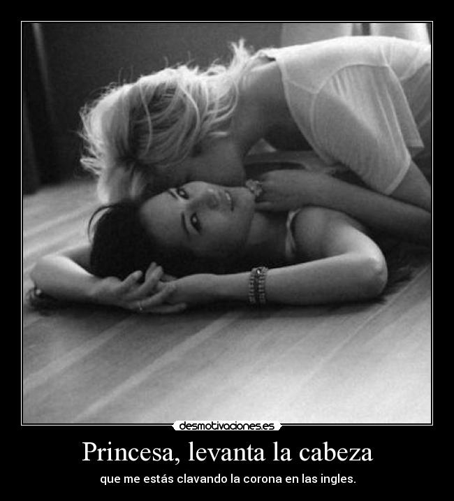 Princesa, levanta la cabeza - que me estás clavando la corona en las ingles.