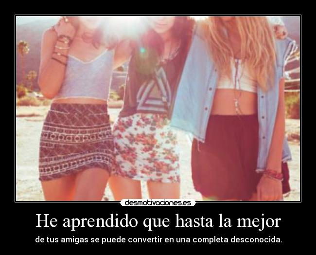 He aprendido que hasta la mejor - de tus amigas se puede convertir en una completa desconocida.
