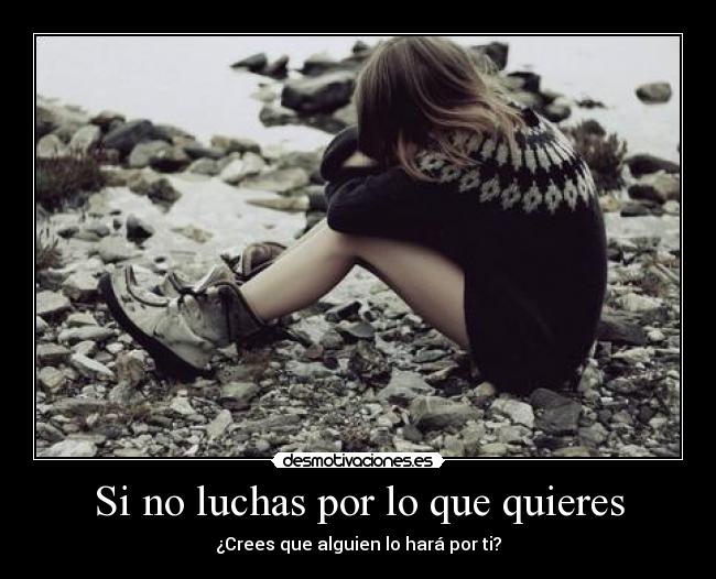Si no luchas por lo que quieres - ¿Crees que alguien lo hará por ti?