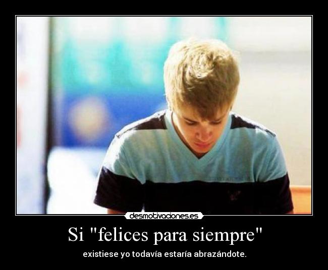 Si felices para siempre - existiese yo todavía estaría abrazándote.