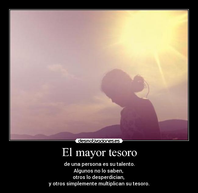 El mayor tesoro - de una persona es su talento.
Algunos no lo saben,
otros lo desperdician,
y otros simplemente multiplican su tesoro.