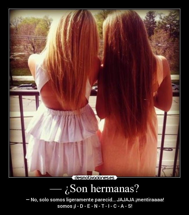 — ¿Son hermanas? - — No, solo somos ligeramente parecid... JAJAJA ¡mentiraaaa!
somos ¡I - D - E - N - T - I - C - A - S!