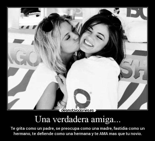 Una verdadera amiga... - Te grita como un padre, se preocupa como una madre, fastidia como un
hermano, te defiende como una hermana y te AMA mas que tu novio.