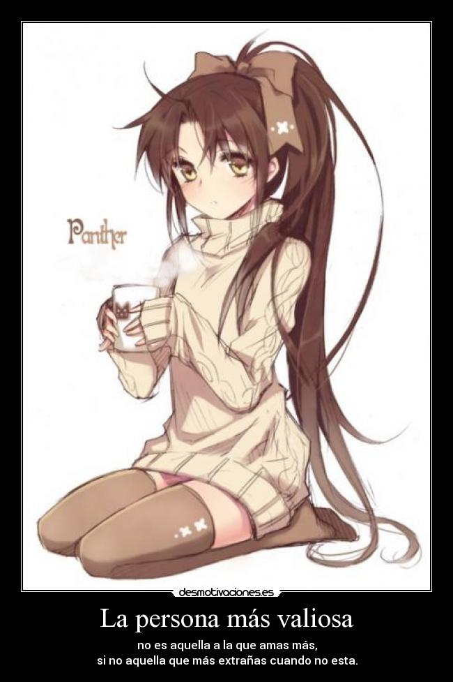 La persona más valiosa - no es aquella a la que amas más,
si no aquella que más extrañas cuando no esta.
