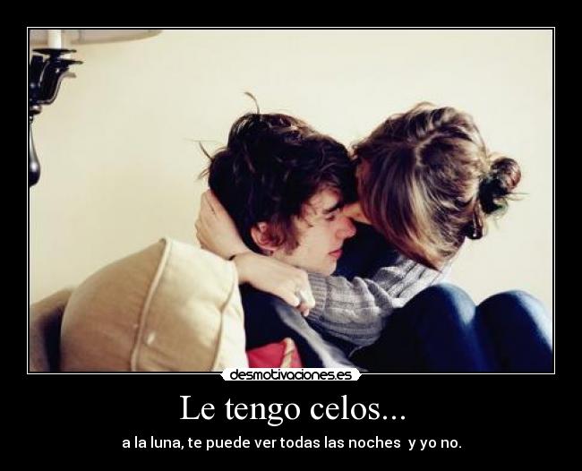 Le tengo celos... - a la luna, te puede ver todas las noches y yo no.