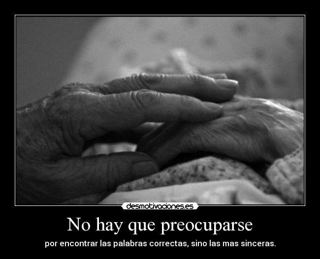 No hay que preocuparse - por encontrar las palabras correctas, sino las mas sinceras.