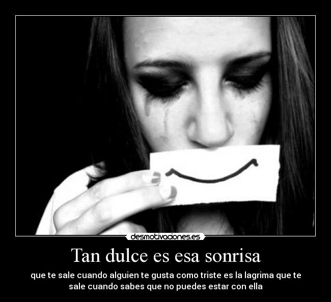 Tan dulce es esa sonrisa - que te sale cuando alguien te gusta como triste es la lagrima que te
sale cuando sabes que no puedes estar con ella