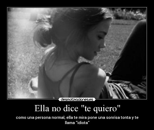 Ella no dice te quiero - como una persona normal, ella te mira pone una sonrisa tonta y te llama idiota
