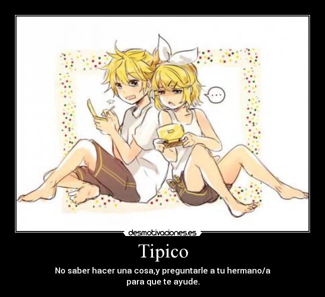 Tipico - No saber hacer una cosa,y preguntarle a tu hermano/a
para que te ayude.
