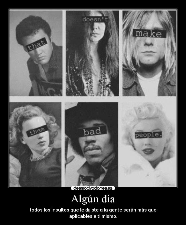 Algún día - todos los insultos que le dijiste a la gente serán más que aplicables a ti mismo.