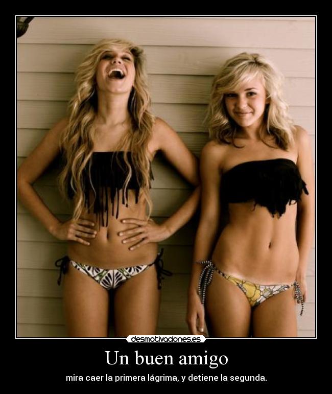 Un buen amigo - mira caer la primera lágrima, y detiene la segunda.