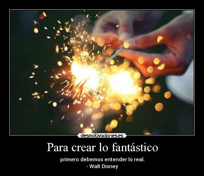 Para crear lo fantástico - primero debemos entender lo real.
- Walt Disney