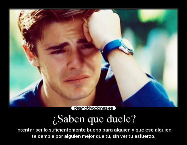¿Saben que duele? - Intentar ser lo suficientemente bueno para alguien y que ese alguien
te cambie por alguien mejor que tu, sin ver tu esfuerzo.